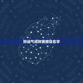 好运气招财男微信名字，招财的微信名字大全
