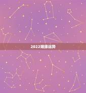 2022姻缘运势，运势和姻缘