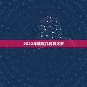 2022年属蛇几时躲太岁，2022年犯冲的几个生肖