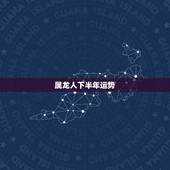 属龙人下半年运势，2021年生肖龙的全年运势