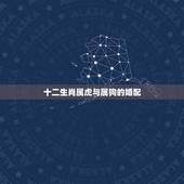 十二生肖属虎与属狗的婚配，属虎男生和属狗女生婚姻配吗
