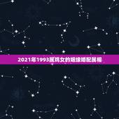 2021年1993属鸡女的姻缘婚配属相，93年属鸡的属相婚配表