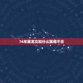 76年属龙女和什么属相不合，1976年属龙的女生和什么属相最配