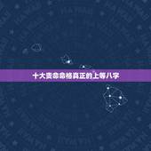 十大贵命命格真正的上等八字 男命最厉害的四种命