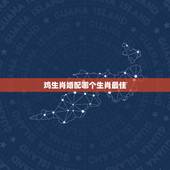 鸡生肖婚配哪个生肖最佳，属鸡的和什么属相最配最合适呢？
