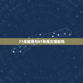 77年蛇男与87年兔女婚配吗，1977男蛇和1987年女兔配吗