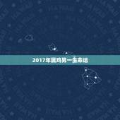 2017年属鸡男一生命运，属鸡一生的命运