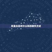 双鱼女喜欢什么样的聊天方式，双鱼座女喜欢聊什么话题