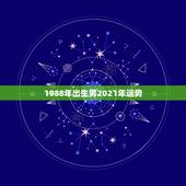 1988年出生男2021年运势，1988年正月二十一日辰时2021年运