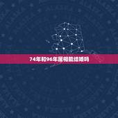 74年和96年属相能结婚吗，1976年属龙的人和1974年的人婚配