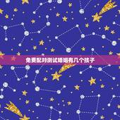 免费配对测试婚姻有几个孩子，精准预测：你一生有几个子女，婚姻家庭如何