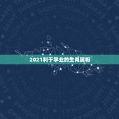 2021利于学业的生肖属相，2021年学业文昌运最佳的生肖