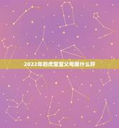 2022年的虎宝宝父母属什么好，属虎的宝宝和什么属相的父母好