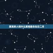 属龙的人和什么属相最合生日二月，属龙的和什么属相最配
