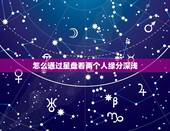 怎么通过星盘看两个人缘分深浅，怎么看两个人的星盘是否相配