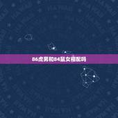 86虎男和84鼠女相配吗，女属鼠（84年）和男属虎（86年）相配吗
