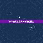 双子座女生喜欢什么样的男生，双子座女生喜欢什么样的男人
