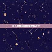男人属猪和属虎婚配好不好，属猪五行属火和属虎五行属土配吗？