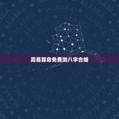 周易算命免费测八字合婚，周易算命生辰八字合婚，免费测八字合婚的，免费八