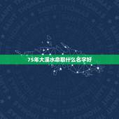 75年大溪水命取什么名字好，大浠水名人的吉祥 名