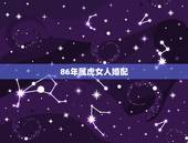 86年属虎女人婚配，86年女人属虎婚配属相