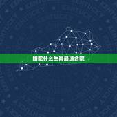 婚配什么生肖最适合呢，生肖牛男，和什么生肖最适合婚配