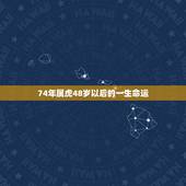 74年属虎48岁以后的一生命运，属虎，男，74年生，看他一生命运如何