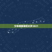 今年啥属相犯太岁2021，2021年犯太岁的生肖表
