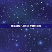 猪年宝宝几月份出生最好属相，牛和猪要什么属相的宝宝好？农历几月生比较好