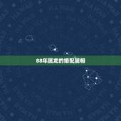 88年属龙的婚配属相，88年属龙的和什么属相最配？