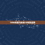 1990年属马未来10年的运势，属马43岁2022 以后十年大运