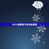 2012年属龙几月出生更好，2024年属龙几月出生好