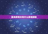 属龙摩羯女和什么属相相配，请问女的属龙和什么属相最配