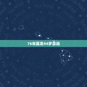 76年属龙44岁命运，1976年属龙人命运如何？