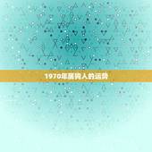 1970年属狗人的运势，1970年属狗2021年运势及运程