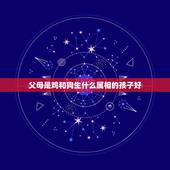 父母是鸡和狗生什么属相的孩子好，父母属鸡要什么属相的孩子