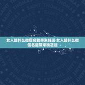 女人起什么微信名能带来好运 女人起什么微信名能带来桃花运