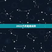 2022六月星座运势，请大师帮我算下命。（生肖，星座，生辰八字，血型）