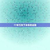 77年今年下半年的运程，1977年属蛇人2023年每月运势
