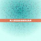 两人是否适合结婚测试免费，想要判断一个人是否适合跟你结婚，需要看哪些方