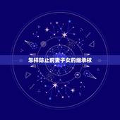 怎样防止前妻子女的继承权，前妻孩子的继承权问题是如何规定的？
