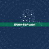 属龙都有哪些年出生的，属龙的人是哪些年份出生的