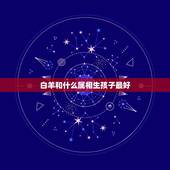 白羊和什么属相生孩子最好，属蛇的白羊座女生和什么属相最相配？