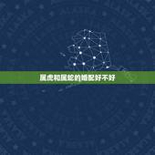 属虎和属蛇的婚配好不好，属虎和属蛇有一辈子的夫妻吗