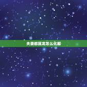 夫妻都属龙怎么化解，属狗属龙的夫妻属相相冲，如何 化解！