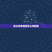 蛇女虎男婚配怎么样新闻，属虎男和属蛇女配吗？