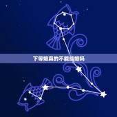下等婚真的不能结婚吗，上等婚，下等婚，我该信吗？