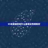 95年属猪的和什么属相女性婚配好，95年猪女婚配属相最配