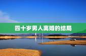 四十岁男人离婚的结局，夫妻40岁以后离婚，晚年谁更凄凉？