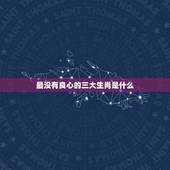 最没有良心的三大生肖是什么，史上最歹毒的生肖